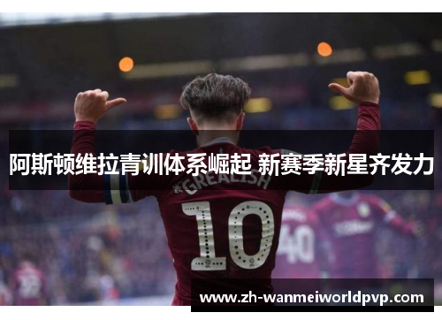 阿斯顿维拉青训体系崛起 新赛季新星齐发力