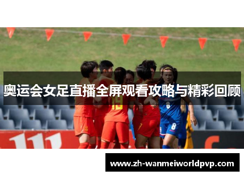 奥运会女足直播全屏观看攻略与精彩回顾