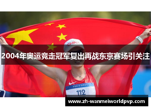 2004年奥运竞走冠军复出再战东京赛场引关注