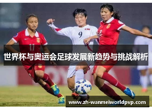 世界杯与奥运会足球发展新趋势与挑战解析